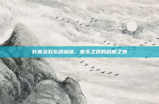 长春滚石乐器培训，音乐之路的启航之地