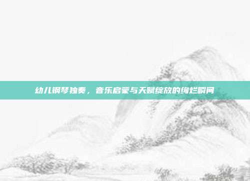 幼儿钢琴独奏，音乐启蒙与天赋绽放的绚烂瞬间