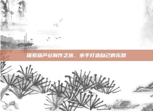 探索葫芦丝制作之旅，亲手打造自己的乐器