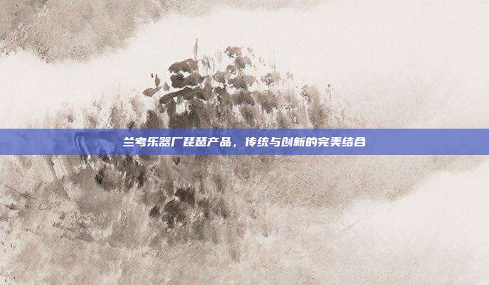 兰考乐器厂琵琶产品，传统与创新的完美结合