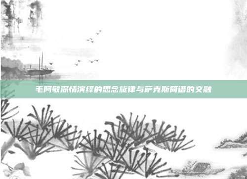 毛阿敏深情演绎的思念旋律与萨克斯简谱的交融