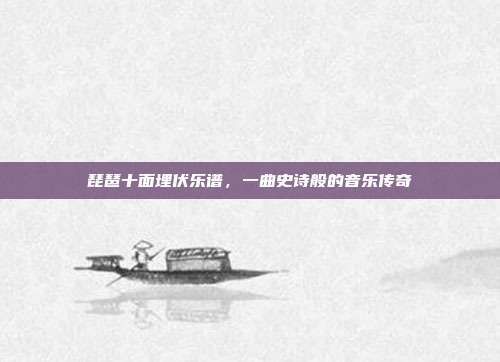 琵琶十面埋伏乐谱,一曲史诗般的音乐传奇