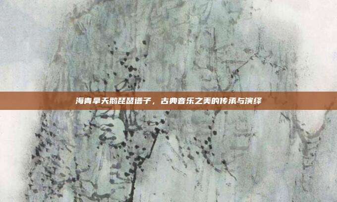 海青拿天鹅琵琶谱子，古典音乐之美的传承与演绎
