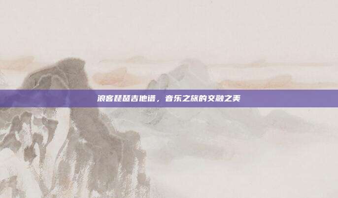 浪客琵琶吉他谱，音乐之旅的交融之美