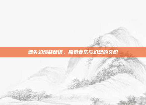 迷失幻境琵琶谱，探索音乐与幻想的交织