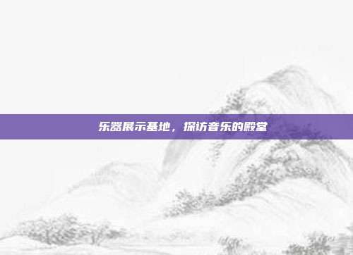 鄌郚乐器展示基地，探访音乐的殿堂