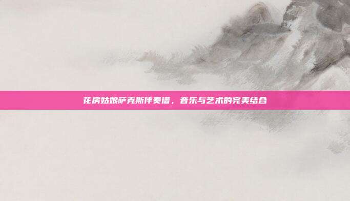 花房姑娘萨克斯伴奏谱，音乐与艺术的完美结合