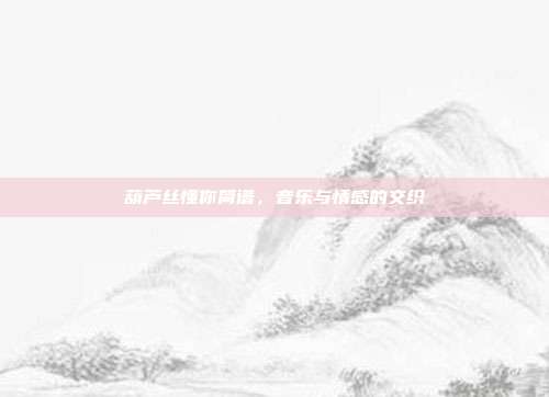 葫芦丝懂你简谱，音乐与情感的交织