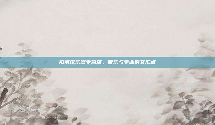 杰威尔乐器专营店，音乐与专业的交汇点