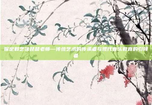 保定群艺馆琵琶老师—传统艺术的传承者与现代音乐教育的引领者