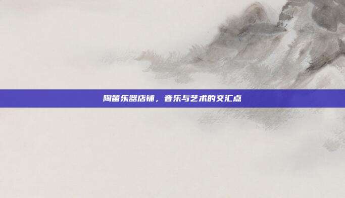 陶笛乐器店铺，音乐与艺术的交汇点