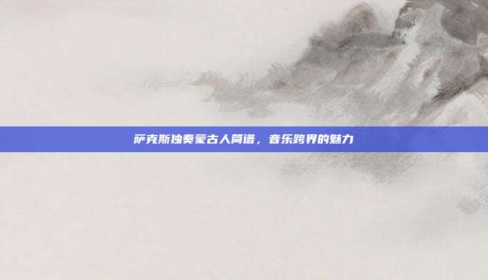 萨克斯独奏蒙古人简谱，音乐跨界的魅力