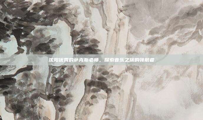 沈阳优秀的萨克斯老师，探索音乐之旅的领航者