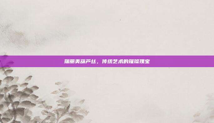 瑞丽美葫芦丝，传统艺术的璀璨瑰宝