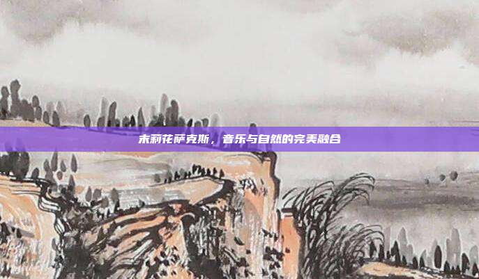 末莉花萨克斯，音乐与自然的完美融合