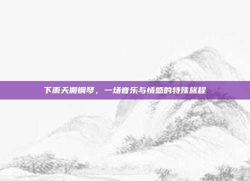 下雨天搬钢琴，一场音乐与情感的特殊旅程