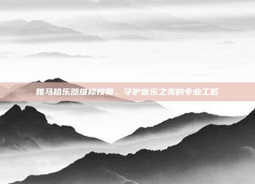 雅马哈乐器维修技师，守护音乐之美的专业工匠