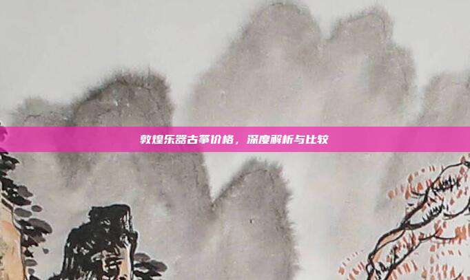 敦煌乐器古筝价格，深度解析与比较