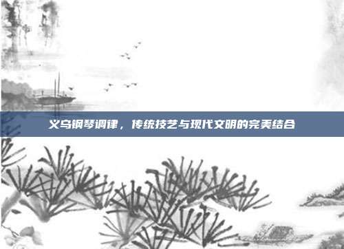 义乌钢琴调律，传统技艺与现代文明的完美结合