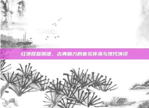 红绝琵琶简谱，古典魅力的音乐传承与现代演绎