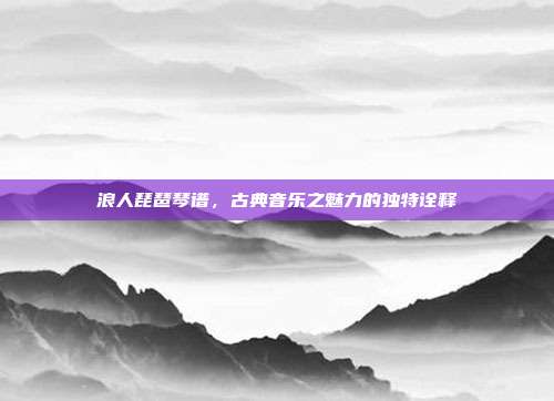 浪人琵琶琴谱，古典音乐之魅力的独特诠释