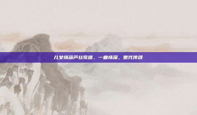 儿女情葫芦丝歌谱,一曲情深,世代传颂