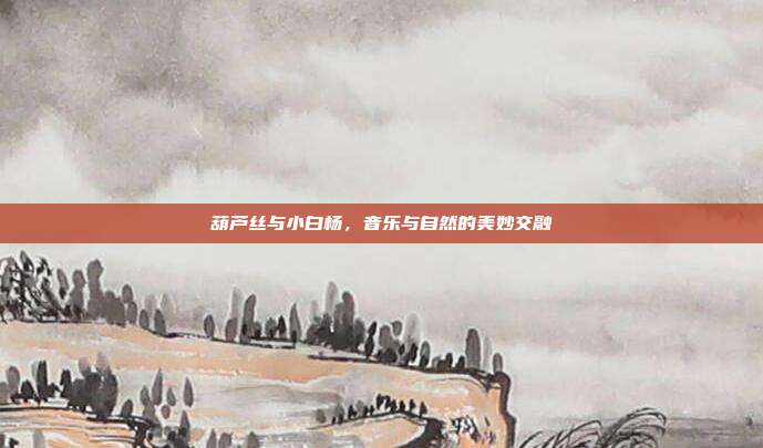 葫芦丝与小白杨，音乐与自然的美妙交融
