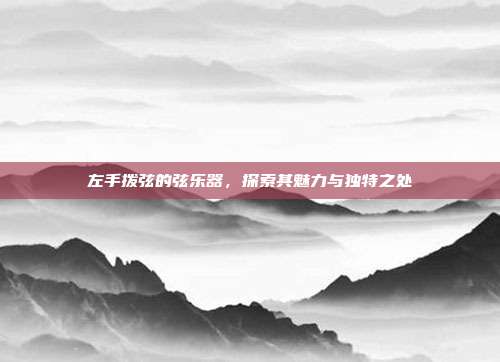 左手拨弦的弦乐器，探索其魅力与独特之处