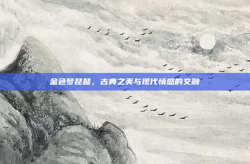 金色梦琵琶，古典之美与现代情感的交融