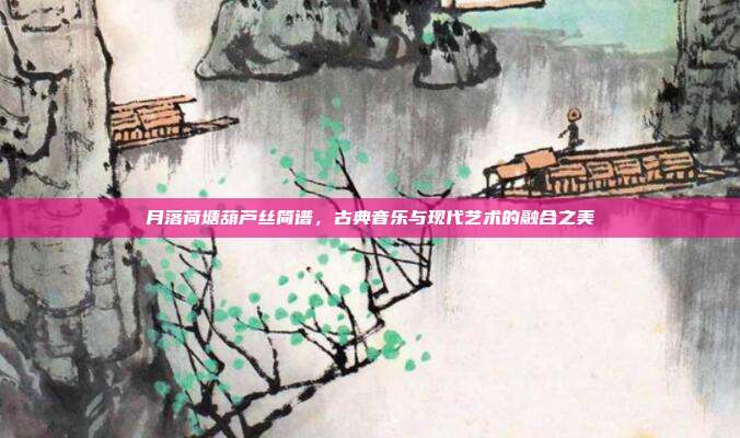月落荷塘葫芦丝简谱，古典音乐与现代艺术的融合之美