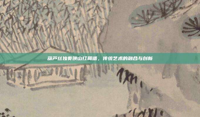 葫芦丝独奏映山红简谱，传统艺术的融合与创新
