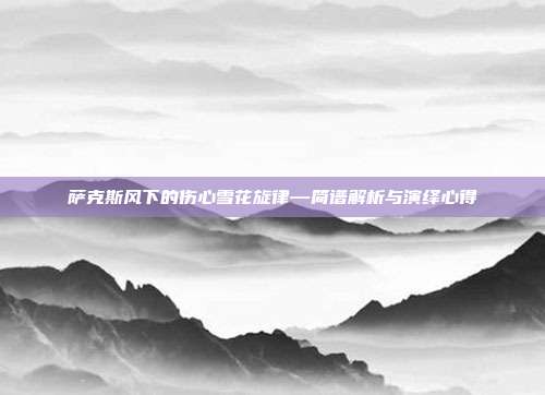 萨克斯风下的伤心雪花旋律—简谱解析与演绎心得