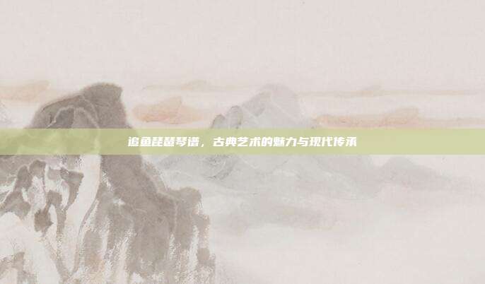 追鱼琵琶琴谱,古典艺术的魅力与现代传承