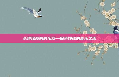 长得像唢呐的乐器—探索神秘的音乐之舌