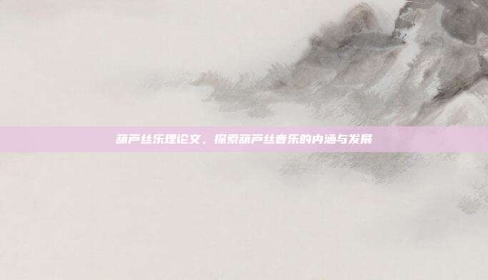 葫芦丝乐理论文，探索葫芦丝音乐的内涵与发展