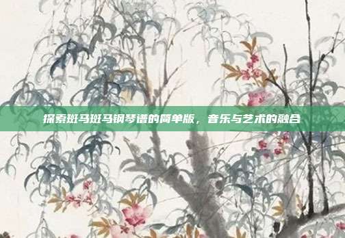 探索斑马斑马钢琴谱的简单版,音乐与艺术的融合