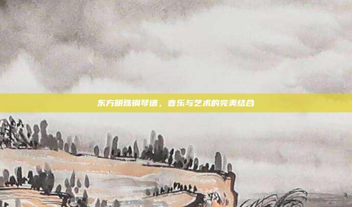 东方明珠钢琴谱,音乐与艺术的完美结合