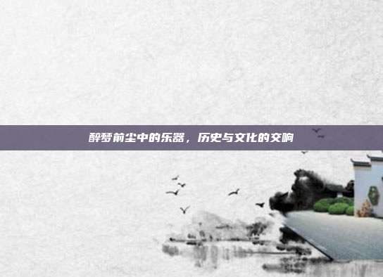 醉梦前尘中的乐器，历史与文化的交响