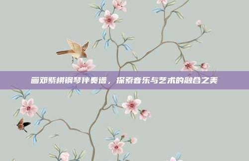 画邓紫棋钢琴伴奏谱，探索音乐与艺术的融合之美