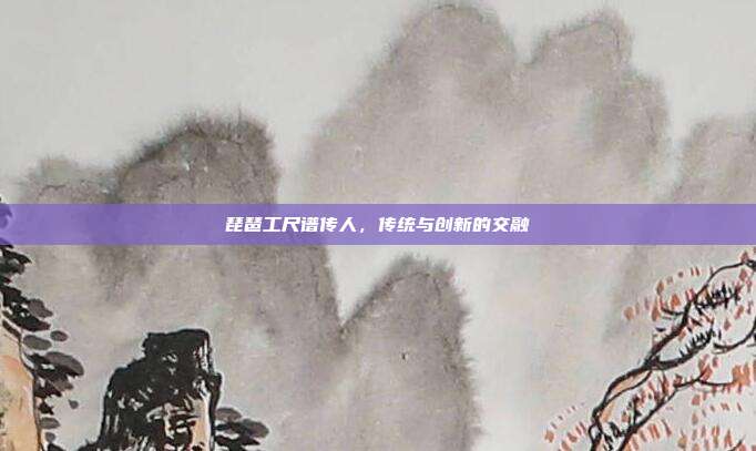 琵琶工尺谱传人，传统与创新的交融