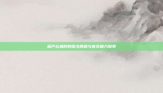 葫芦丝酒醉的探戈简谱与音乐魅力探索
