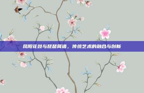 凤阳花鼓与琵琶简谱，传统艺术的融合与创新