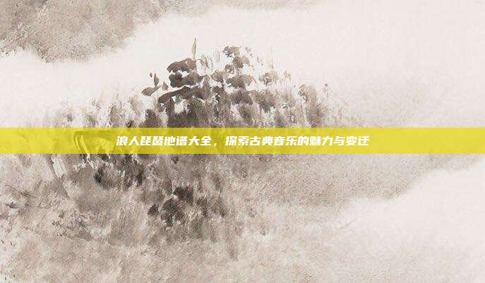 浪人琵琶他谱大全，探索古典音乐的魅力与变迁