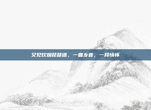 又见炊烟琵琶谱，一曲乡音，一段情怀