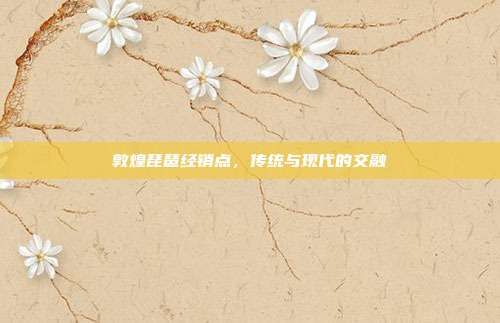 敦煌琵琶经销点，传统与现代的交融