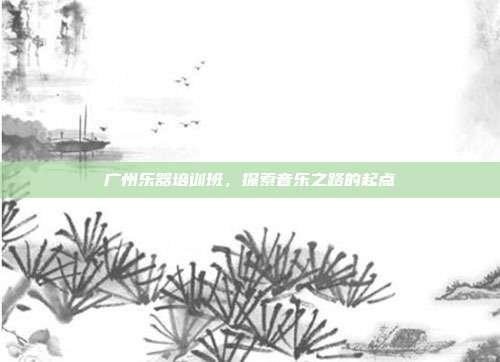 广州乐器培训班，探索音乐之路的起点