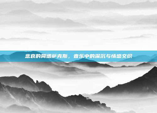 悲哀的简谱萨克斯，音乐中的深沉与情感交织