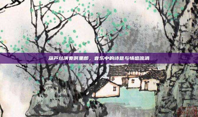 葫芦丝演奏啊里郎，音乐中的诗意与情感流淌