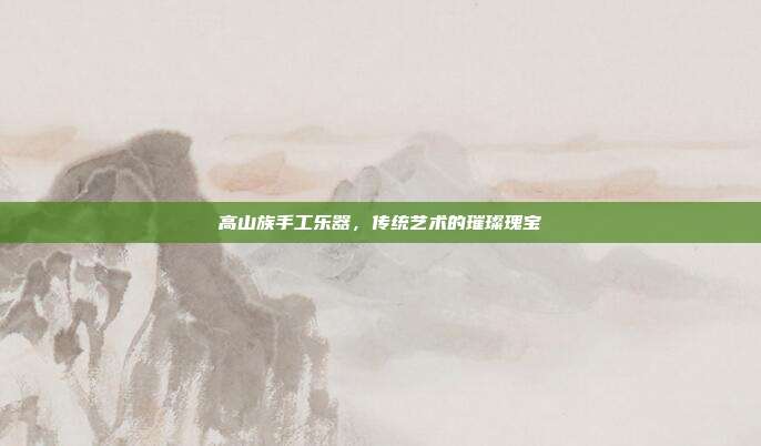 高山族手工乐器，传统艺术的璀璨瑰宝