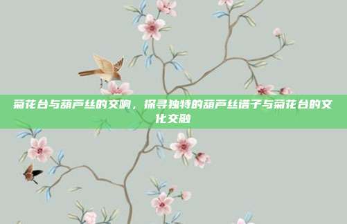 菊花台与葫芦丝的交响，探寻独特的葫芦丝谱子与菊花台的文化交融